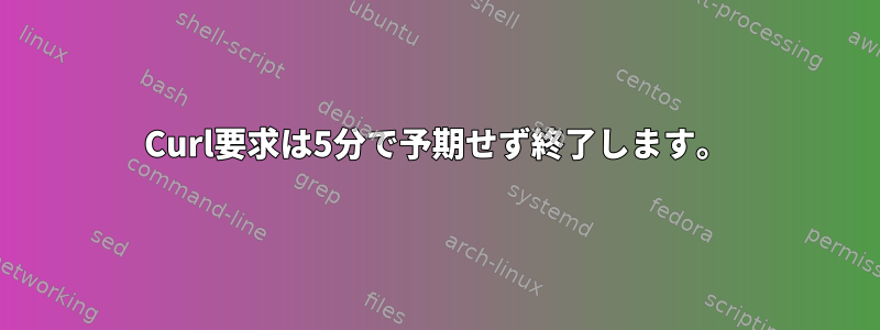 Curl要求は5分で予期せず終了します。