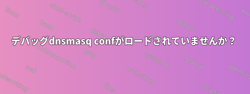 デバッグdnsmasq confがロードされていませんか？