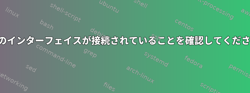 特定のインターフェイスが接続されていることを確認してください。