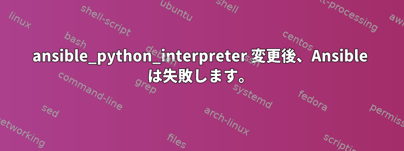 ansible_python_interpreter 変更後、Ansible は失敗します。