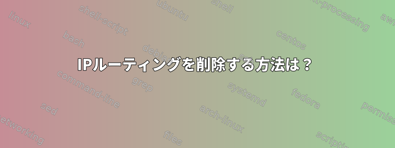 IPルーティングを削除する方法は？