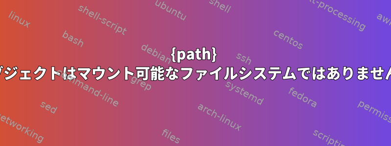 {path} オブジェクトはマウント可能なファイルシステムではありません。