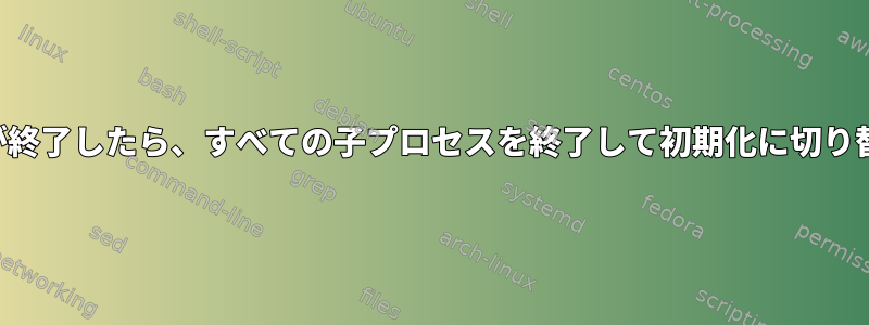 親プロセスが終了したら、すべての子プロセスを終了して初期化に切り替えるには？