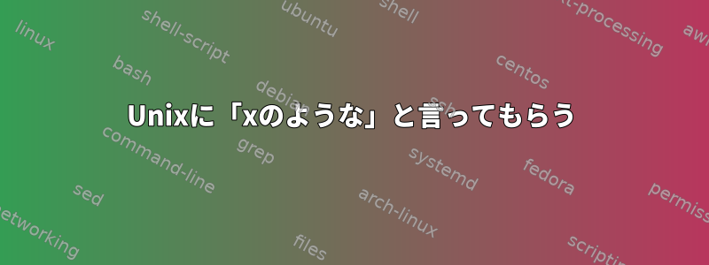 Unixに「xのような」と言ってもらう