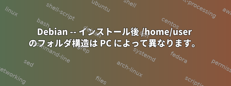 Debian -- インストール後 /home/user のフォルダ構造は PC によって異なります。