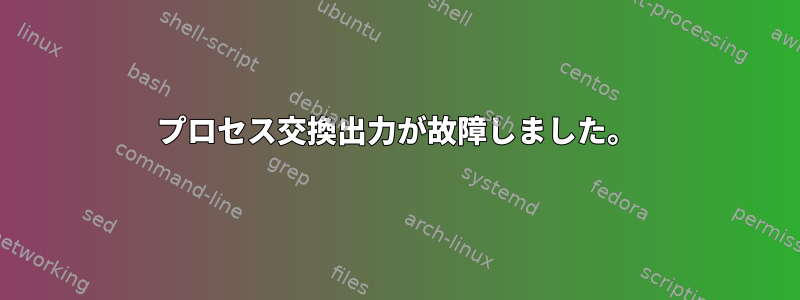 プロセス交換出力が故障しました。