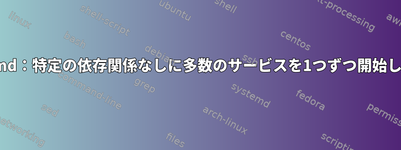 Systemd：特定の依存関係なしに多数のサービスを1つずつ開始します。