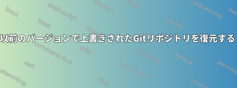 以前のバージョンで上書きされたGitリポジトリを復元する