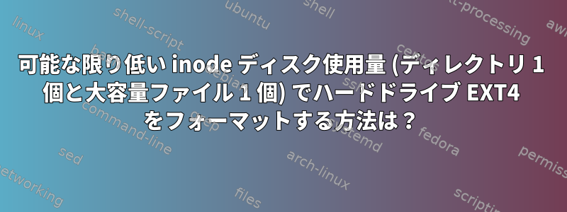 可能な限り低い inode ディスク使用量 (ディレクトリ 1 個と大容量ファイル 1 個) でハードドライブ EXT4 をフォーマットする方法は？