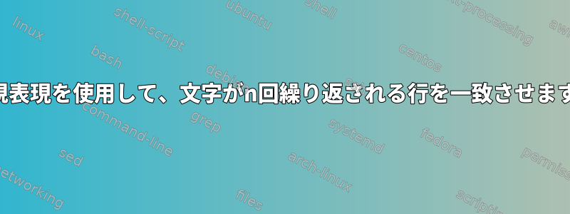 正規表現を使用して、文字がn回繰り返される行を一致させます。