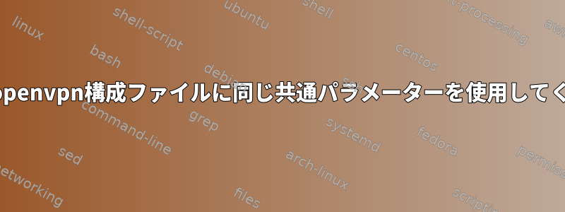 すべてのopenvpn構成ファイルに同じ共通パラメーターを使用してください。