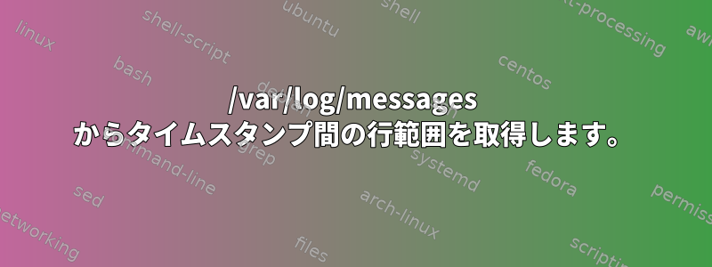 /var/log/messages からタイムスタンプ間の行範囲を取得します。