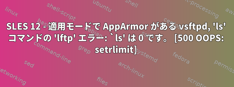 SLES 12 - 適用モードで AppArmor がある vsftpd, 'ls' コマンドの 'lftp' エラー: `ls' は 0 です。 [500 OOPS: setrlimit]