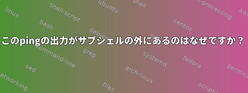 このpingの出力がサブシェルの外にあるのはなぜですか？