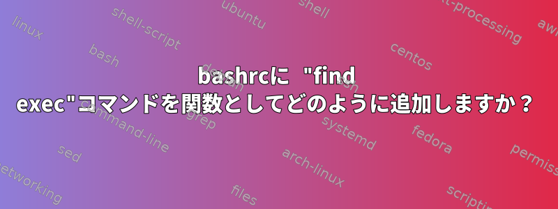 bashrcに "find exec"コマンドを関数としてどのように追加しますか？