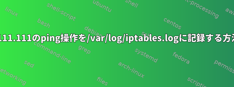 111.111.111.111のping操作を/var/log/iptables.logに記録する方法は？