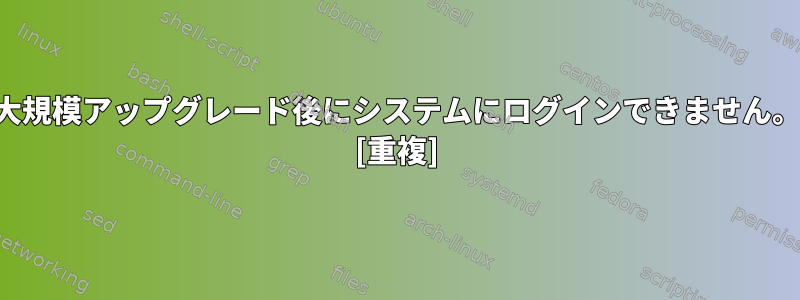 大規模アップグレード後にシステムにログインできません。 [重複]