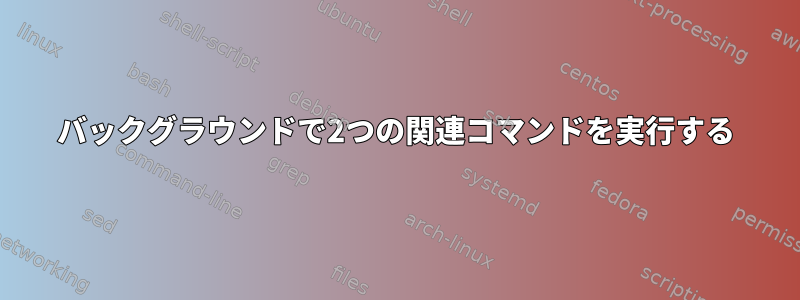 バックグラウンドで2つの関連コマンドを実行する