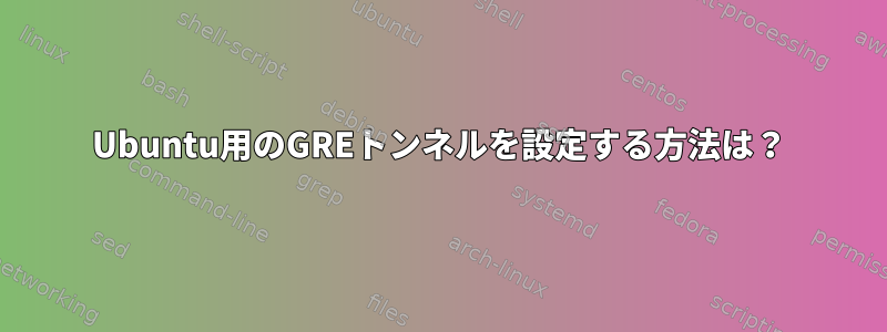 Ubuntu用のGREトンネルを設定する方法は？