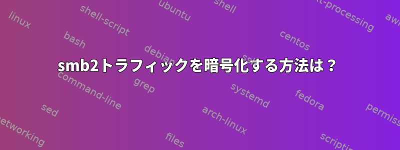 smb2トラフィックを暗号化する方法は？