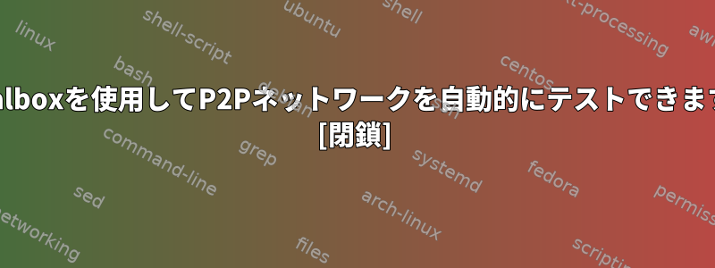 virtualboxを使用してP2Pネットワークを自動的にテストできますか？ [閉鎖]