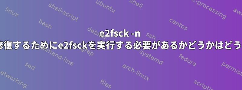 e2fsck -n +破損したブロックを修復するためにe2fsckを実行する必要があるかどうかはどうすればわかりますか？