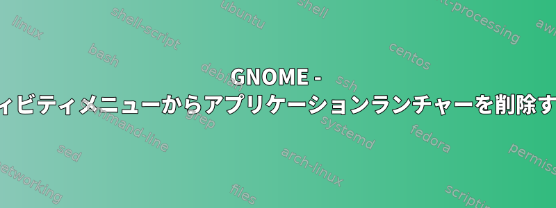 GNOME - アクティビティメニューからアプリケーションランチャーを削除する方法