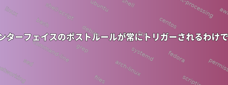 ネットワークインターフェイスのポストルールが常にトリガーされるわけではありません。