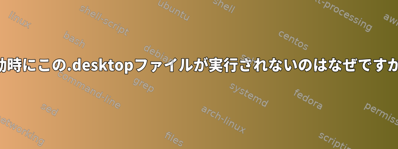 起動時にこの.desktopファイルが実行されないのはなぜですか？