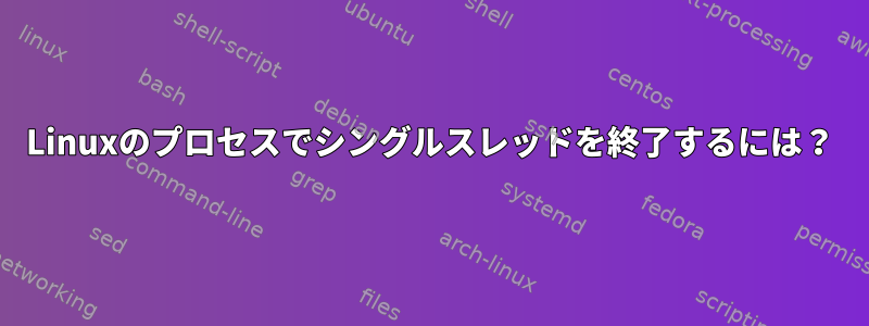 Linuxのプロセスでシングルスレッドを終了するには？