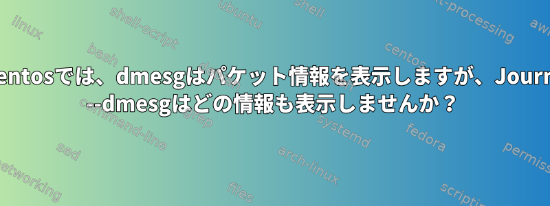 私のcentosでは、dmesgはパケット情報を表示しますが、Journalctl --dmesgはどの情報も表示しませんか？