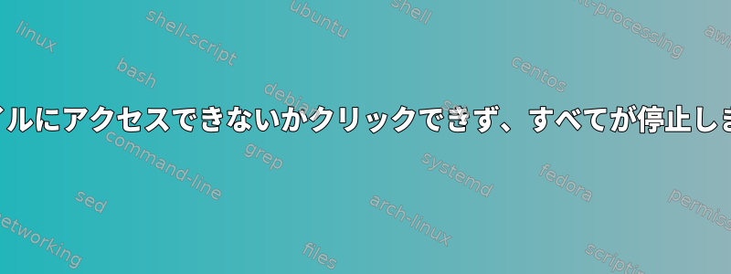 ファイルにアクセスできないかクリックできず、すべてが停止します。