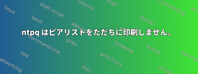 ntpq はピアリストをただちに印刷しません。