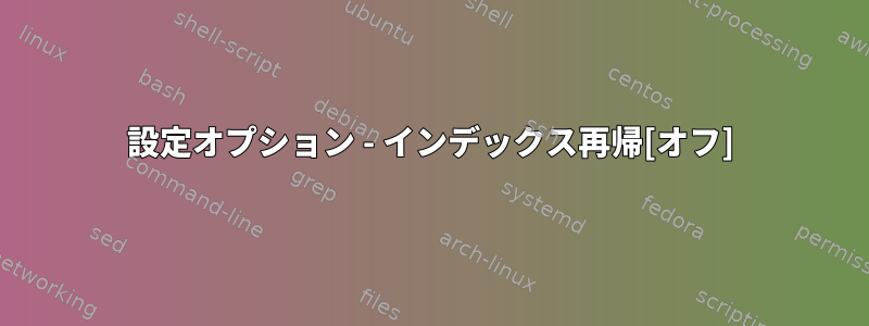 設定オプション - インデックス再帰[オフ]