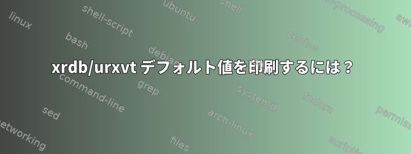 xrdb/urxvt デフォルト値を印刷するには？