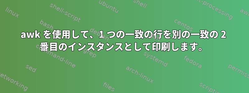 awk を使用して、1 つの一致の行を別の一致の 2 番目のインスタンスとして印刷します。