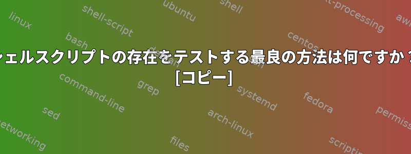 シェルスクリプトの存在をテストする最良の方法は何ですか？ [コピー]