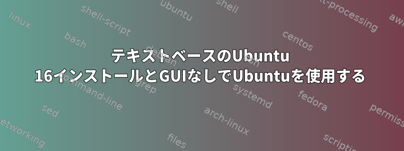 テキストベースのUbuntu 16インストールとGUIなしでUbuntuを使用する