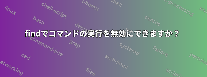 findでコマンドの実行を無効にできますか？