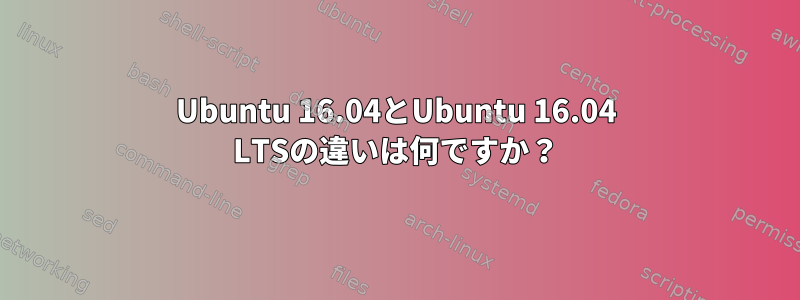 Ubuntu 16.04とUbuntu 16.04 LTSの違いは何ですか？