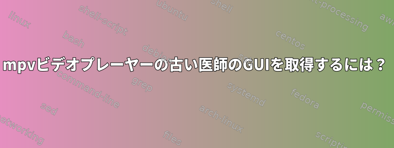 mpvビデオプレーヤーの古い医師のGUIを取得するには？