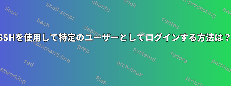 SSHを使用して特定のユーザーとしてログインする方法は？