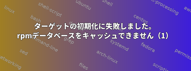 ターゲットの初期化に失敗しました。 rpmデータベースをキャッシュできません（1）