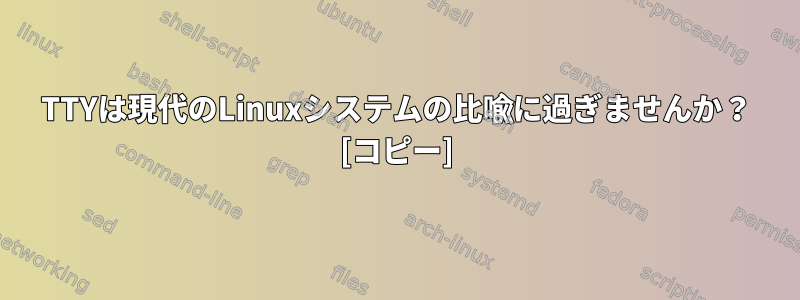 TTYは現代のLinuxシステムの比喩に過ぎませんか？ [コピー]