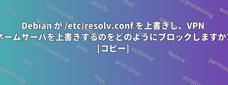 Debian が /etc/resolv.conf を上書きし、VPN ネームサーバを上書きするのをどのようにブロックしますか? [コピー]