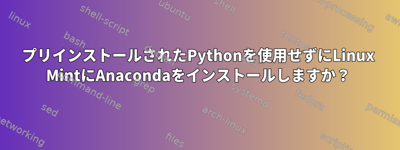 プリインストールされたPythonを使用せずにLinux MintにAnacondaをインストールしますか？