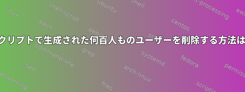 スクリプトで生成された何百人ものユーザーを削除する方法は？