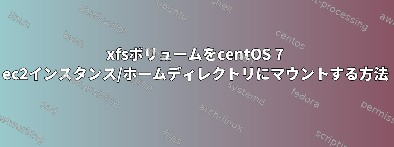 xfsボリュームをcentOS 7 ec2インスタンス/ホームディレクトリにマウントする方法