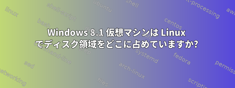 Windows 8.1 仮想マシンは Linux でディスク領域をどこに占めていますか?