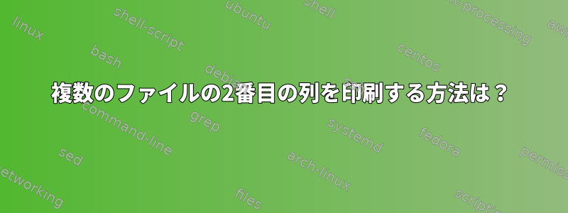 複数のファイルの2番目の列を印刷する方法は？